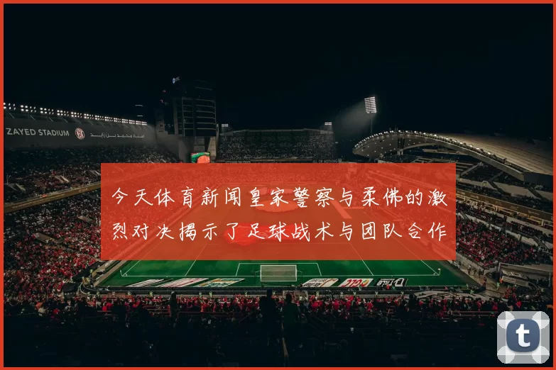今天体育新闻皇家警察与柔佛的激烈对决揭示了足球战术与团队合作的重要性