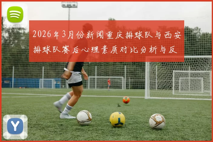 2026年3月份新闻重庆排球队与西安排球队赛后心理素质对比分析与反思