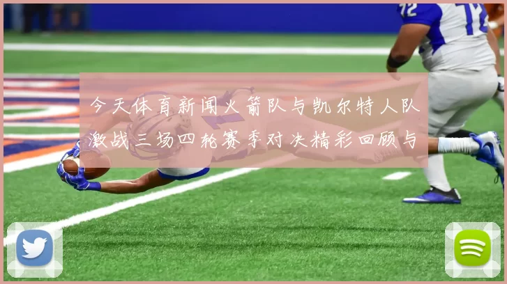 今天体育新闻火箭队与凯尔特人队激战三场四轮赛季对决精彩回顾与分析