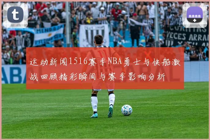 运动新闻1516赛季NBA勇士与快船激战回顾精彩瞬间与赛季影响分析